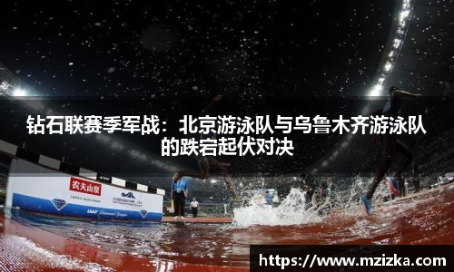 钻石联赛季军战：北京游泳队与乌鲁木齐游泳队的跌宕起伏对决