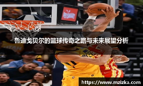 鲁迪戈贝尔的篮球传奇之路与未来展望分析