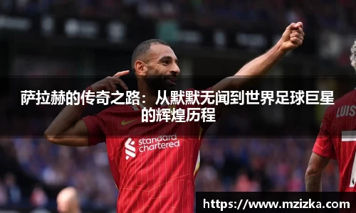 萨拉赫的传奇之路：从默默无闻到世界足球巨星的辉煌历程