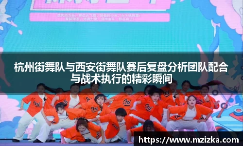 杭州街舞队与西安街舞队赛后复盘分析团队配合与战术执行的精彩瞬间